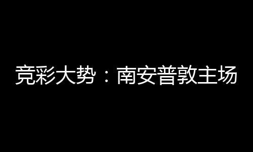 拜仁不败南大势敦主安普客战竞彩欧冠场无胜